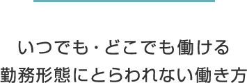 いつでも・どこでも働ける 勤務形態にとらわれない働き方
